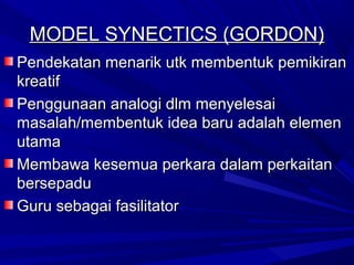 MODEL SYNECTICS (GORDON)
Pendekatan menarik utk membentuk pemikiran
kreatif
Penggunaan analogi dlm menyelesai
masalah/membentuk idea baru adalah elemen
utama
Membawa kesemua perkara dalam perkaitan
bersepadu
Guru sebagai fasilitator
 
