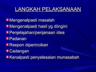 LANGKAH PELAKSANAAN
Mengenalpasti masalah
Mengenalpasti hasil yg diingini
Penjelajahan/penjanaan idea
Padanan
Rsepon diperincikan
Cadangan
Kenalpasti penyelesaian munasabah
 