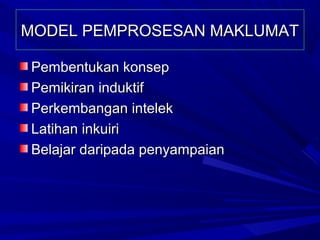 MODEL PEMPROSESAN MAKLUMAT

Pembentukan konsep
Pemikiran induktif
Perkembangan intelek
Latihan inkuiri
Belajar daripada penyampaian
 