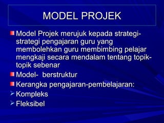 MODEL PROJEK
  Model Projek merujuk kepada strategi-
  strategi pengajaran guru yang
  membolehkan guru membimbing pelajar
  mengkaji secara mendalam tentang topik-
  topik sebenar
  Model- berstruktur
  Kerangka pengajaran-pembelajaran:
 Kompleks
 Fleksibel
 