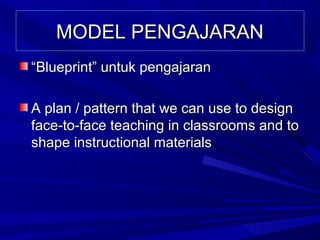 MODEL PENGAJARAN
“Blueprint” untuk pengajaran

A plan / pattern that we can use to design
face-to-face teaching in classrooms and to
shape instructional materials
 