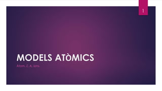 MODELS ATÒMICS
Àtom, Z, A, ions.
1
 