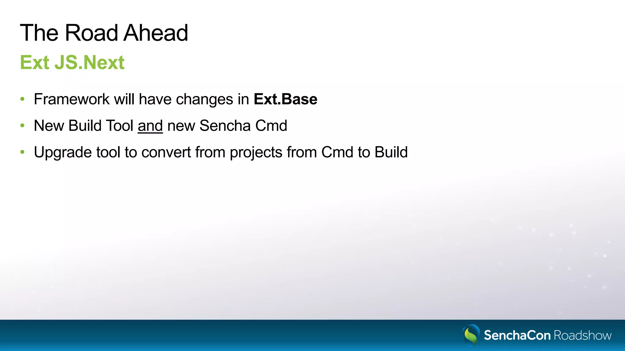The Road Ahead
Ext JS.Next
• Framework will have changes in Ext.Base
• New Build Tool and new Sencha Cmd
• Upgrade tool to convert from projects from Cmd to Build
 