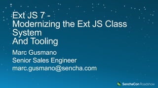 Ext JS 7 -
Modernizing the Ext JS Class
System
And Tooling
Marc Gusmano
Senior Sales Engineer
marc.gusmano@sencha.com
 