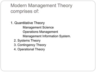 Modern Management Theory
comprises of:
1. Quantitative Theory
Management Science
Operations Management
Management Information System.
2. Systems Theory
3. Contingency Theory
4. Operational Theory
 