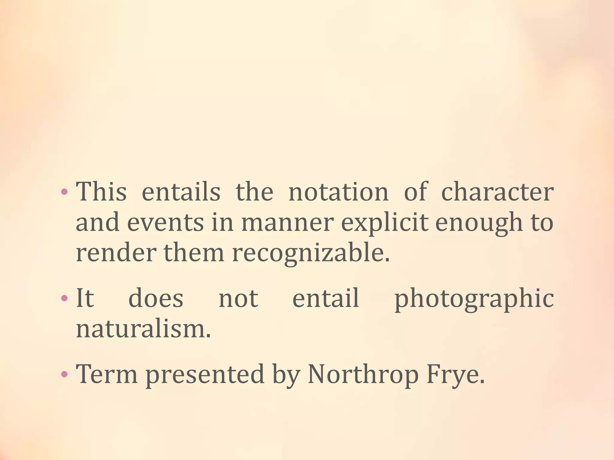 • This entails the notation of character
and events in manner explicit enough to
render them recognizable.
• It does not entail photographic
naturalism.
• Term presented by Northrop Frye.
 
