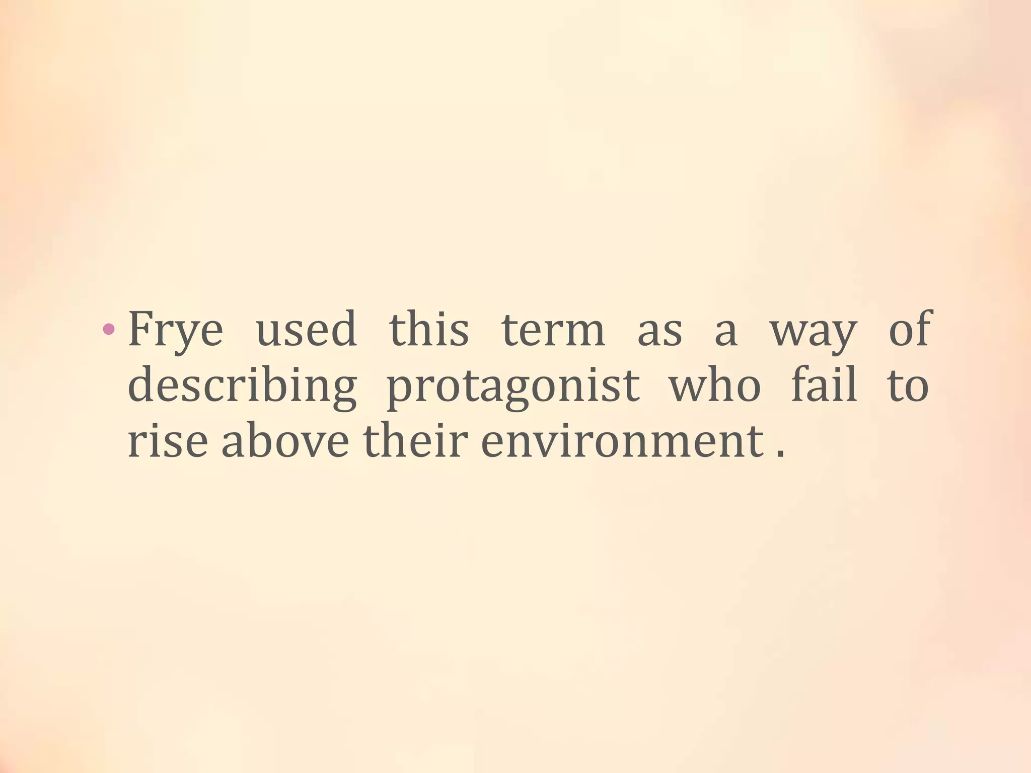 • Frye used this term as a way of
describing protagonist who fail to
rise above their environment .
 