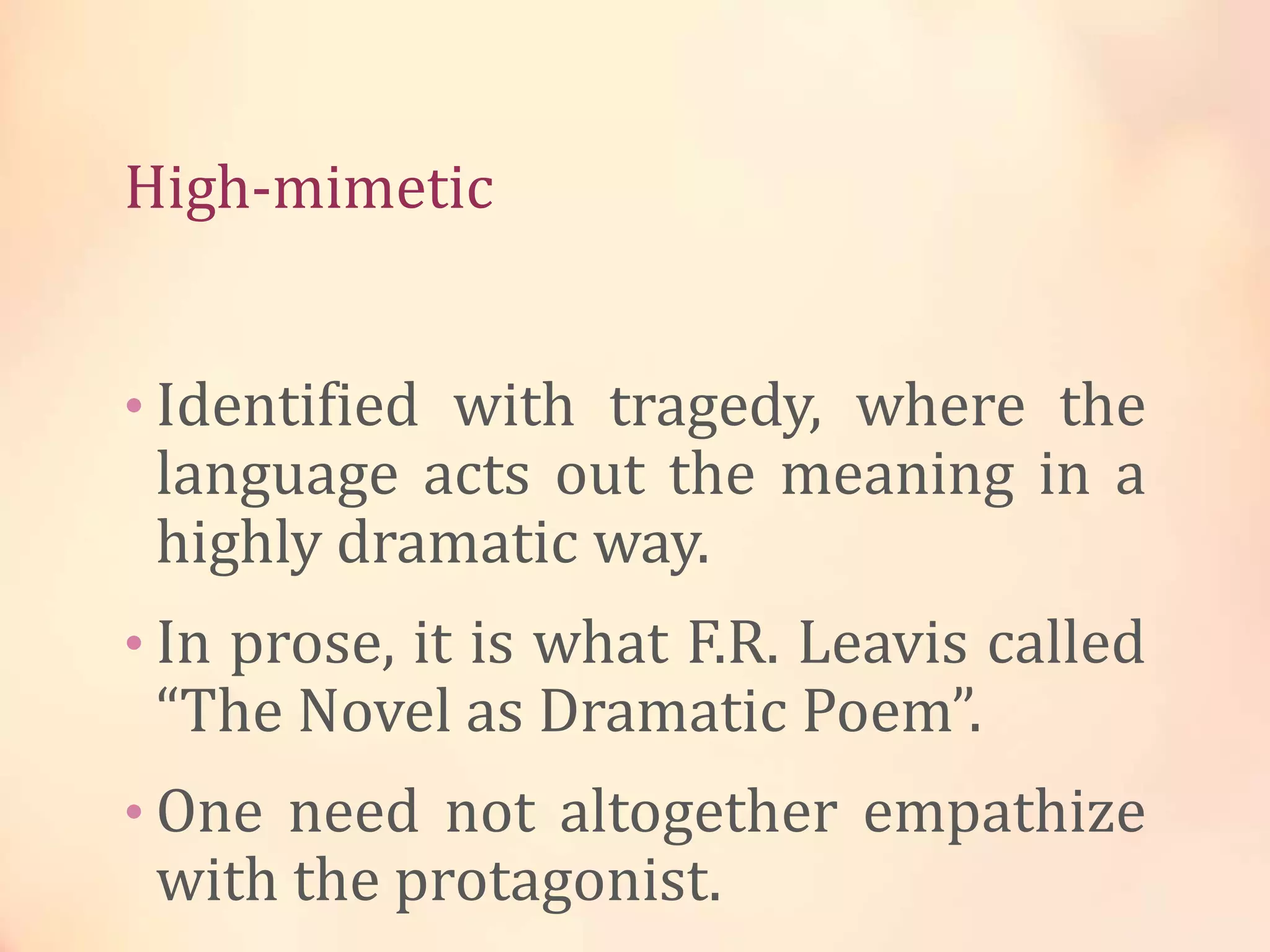 High-mimetic
• Identified with tragedy, where the
language acts out the meaning in a
highly dramatic way.
• In prose, it is what F.R. Leavis called
“The Novel as Dramatic Poem”.
• One need not altogether empathize
with the protagonist.
 