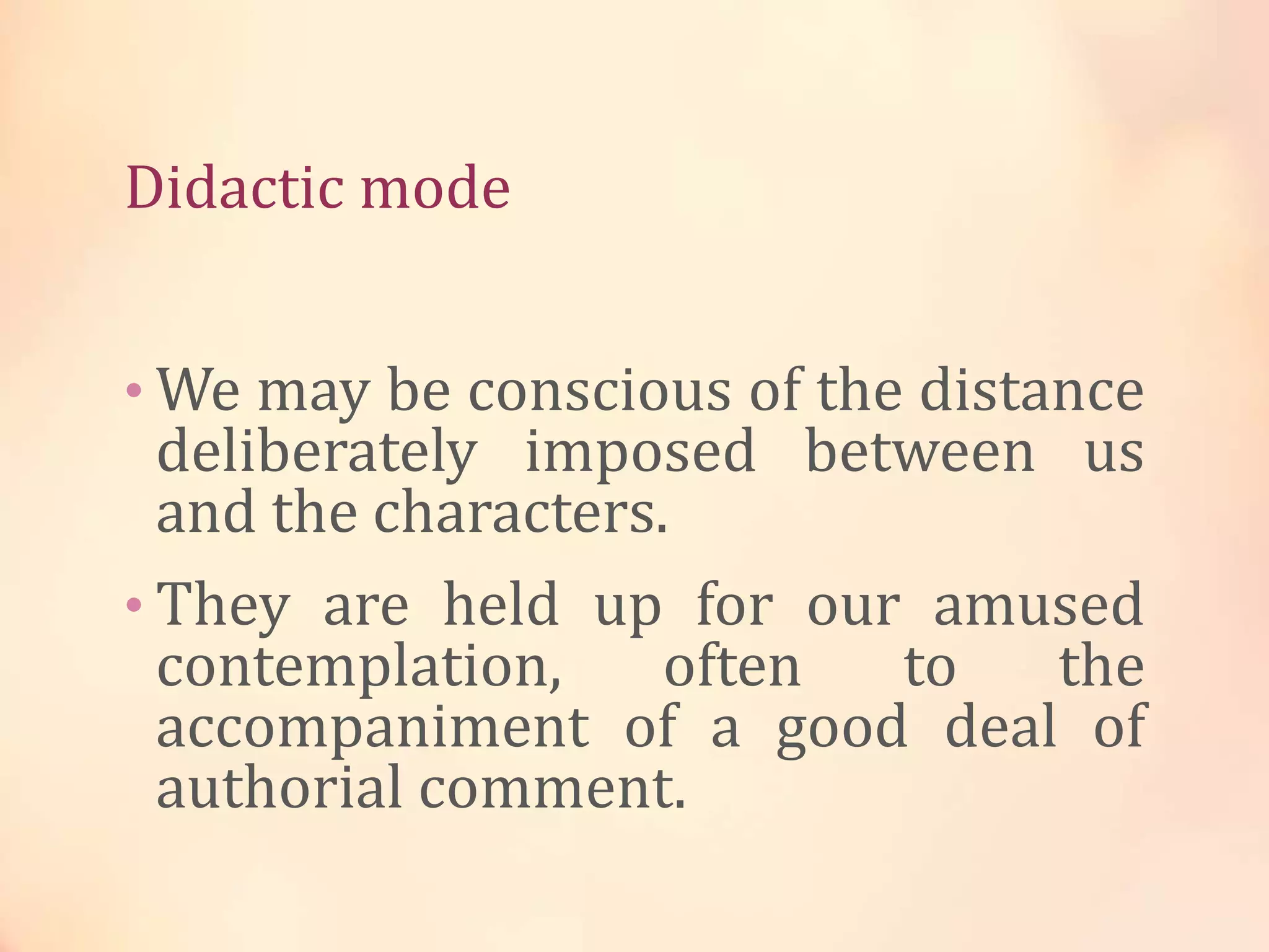 Didactic mode
• We may be conscious of the distance
deliberately imposed between us
and the characters.
• They are held up for our amused
contemplation, often to the
accompaniment of a good deal of
authorial comment.
 