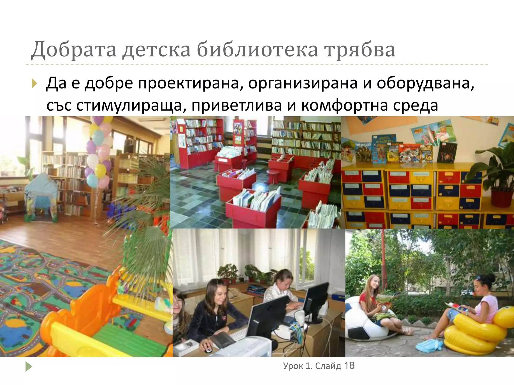 Добрата детска библиотека трябва
   Да е добре проектирана, организирана и оборудвана,
    със стимулираща, приветлива и комфортна среда




                               Урок 1. Слайд 18
 