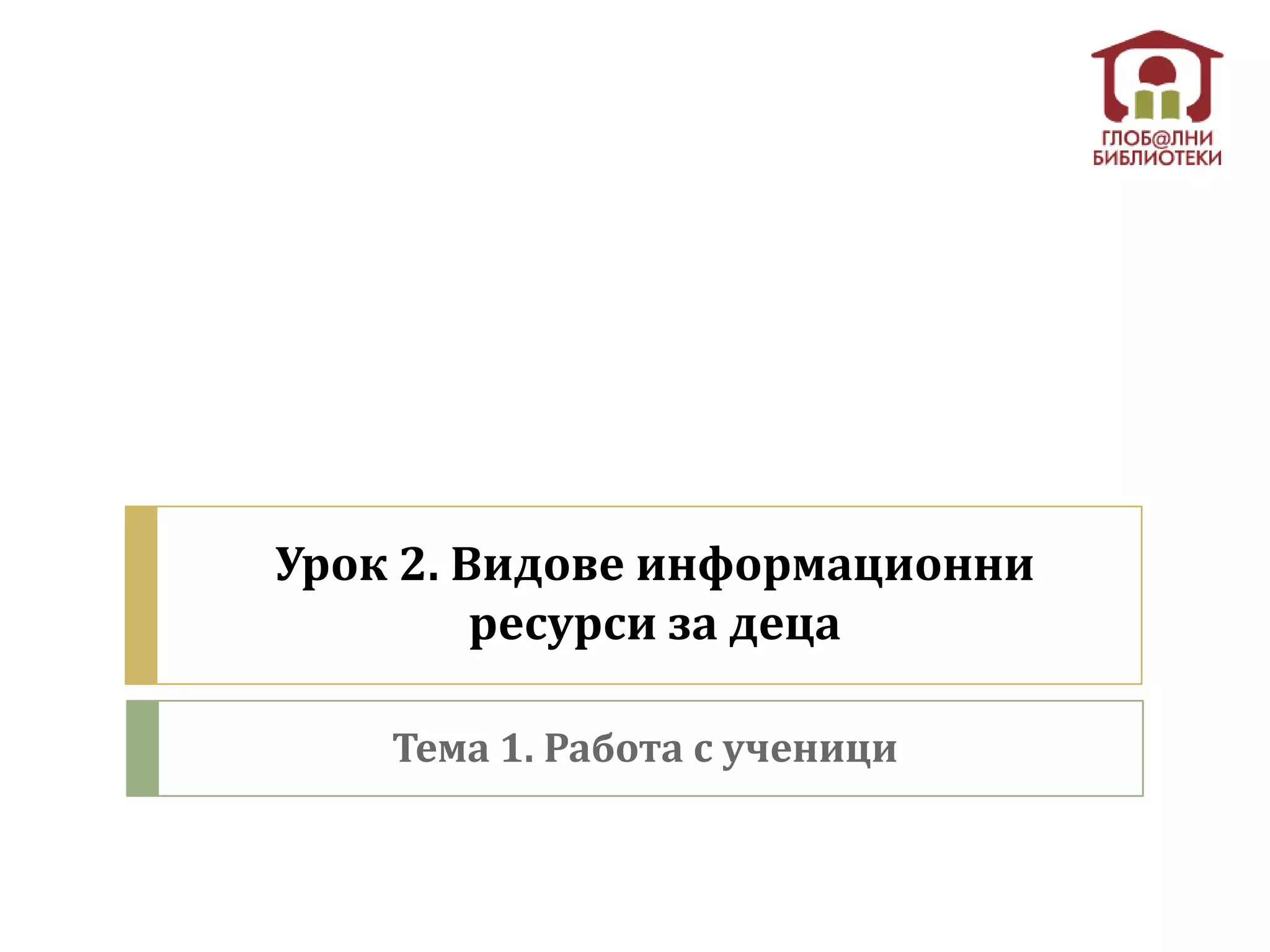 Урок 2. Видове информационни
         ресурси за деца

    Тема 1. Работа с ученици
 