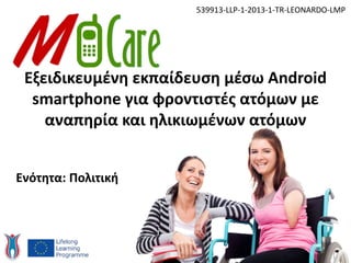 Εξειδικευμένη εκπαίδευση μέσω Android
smartphone για φροντιστές ατόμων με
αναπηρία και ηλικιωμένων ατόμων
539913-LLP-1-2013-1-TR-LEONARDO-LMP
Ενότητα: Πολιτική
 