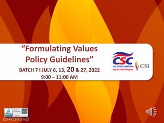 CSI-PCD-003 v.02
“Formulating Values
Policy Guidelines”
BATCH 7 l JULY 6, 13, 20 & 27, 2022
9:00 – 11:00 AM
 