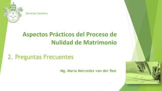 Aspectos Prácticos del Proceso de
Nulidad de Matrimonio
Derecho Canónico
Mg. María Mercedes van der Ree
2. Preguntas Frecuentes
 