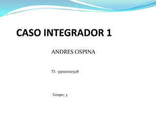 CASO INTEGRADOR 1 ANDRES OSPINA         TI:  93020210328 Grupo: 3 