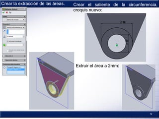 12
Crear la extracción de las áreas. Crear el saliente de la circunferencia,
croquis nuevo:
Extruir el área a 2mm:
 