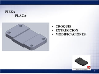 2
PIEZA
PLACA
• CROQUIS
• EXTRUCCION
• MODIFICACIONES
 