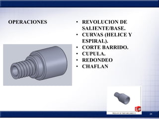 24
• REVOLUCION DE
SALIENTE/BASE.
• CURVAS (HELICE Y
ESPIRAL).
• CORTE BARRIDO.
• CUPULA.
• REDONDEO
• CHAFLAN
OPERACIONES
 