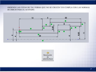 27
ORDENES LAS COTAS DE TAL FORMA QUE NO SE CRUCEN Y/O CUMPLA CON LAS NORMAS
DE DIBUJO PARA ELACOTADO.
 