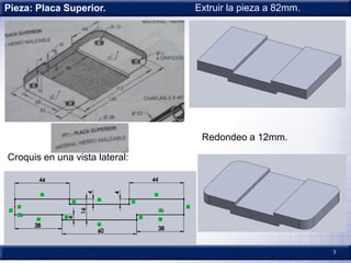 3
Pieza: Placa Superior. Extruir la pieza a 82mm.
Croquis en una vista lateral:
Redondeo a 12mm.
 