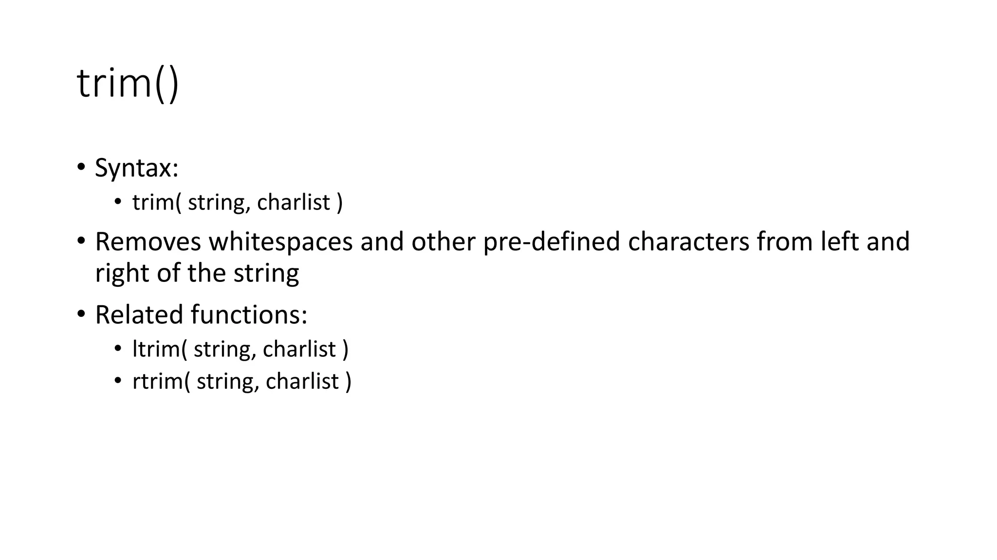 trim()
• Syntax:
• trim( string, charlist )
• Removes whitespaces and other pre-defined characters from left and
right of the string
• Related functions:
• ltrim( string, charlist )
• rtrim( string, charlist )
 