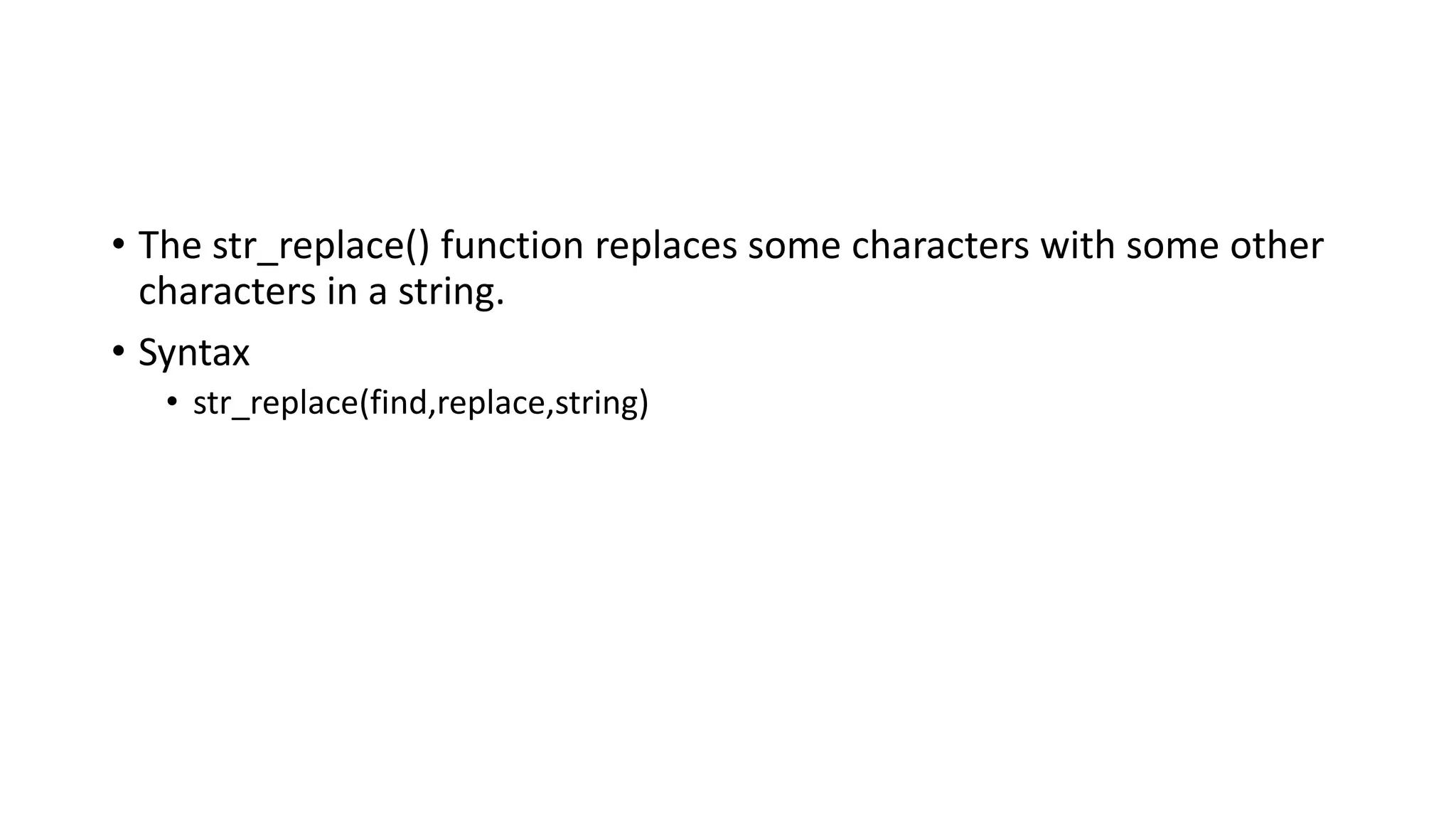 • The str_replace() function replaces some characters with some other
characters in a string.
• Syntax
• str_replace(find,replace,string)
 