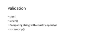 Validation
• trim()
• strlen()
• Comparing string with equality operator
• strcasecmp()
 