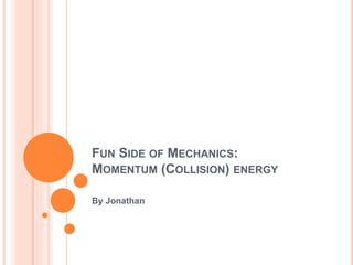 FUN SIDE OF MECHANICS:
MOMENTUM (COLLISION) ENERGY
By Jonathan
 
