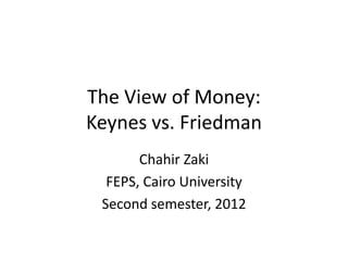 The View of Money:
Keynes vs. Friedman
       Chahir Zaki
  FEPS, Cairo University
 Second semester, 2012
 