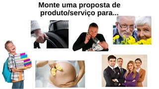 Monte uma proposta de
produto/serviço para...
 