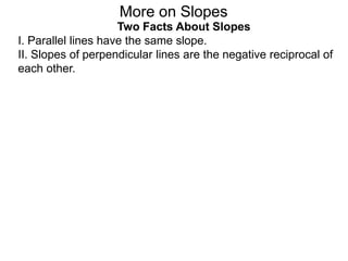 Two Facts About Slopes
I. Parallel lines have the same slope.
II. Slopes of perpendicular lines are the negative reciprocal of
each other.
More on Slopes
 