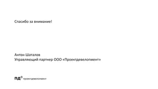 2015
Спасибо за внимание!
Антон Шаталов
Управляющий партнер ООО «Проектдевелопмент»