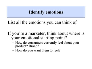List all the emotions you can think of
If you’re a marketer, think about where is
your emotional starting point?
– How do consumers currently feel about your
product? Brand?
– How do you want them to feel?
Identify emotions
 