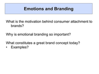 Emotions and Branding
What is the motivation behind consumer attachment to
brands?
Why is emotional branding so important?
What constitutes a great brand concept today?
• Examples?
 