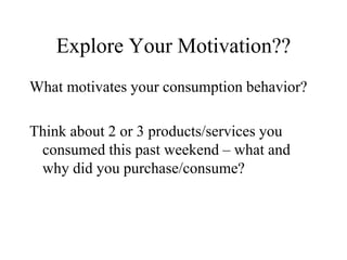 Explore Your Motivation??
What motivates your consumption behavior?
Think about 2 or 3 products/services you
consumed this past weekend – what and
why did you purchase/consume?
 