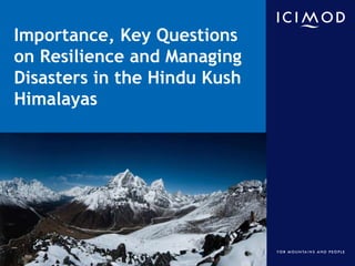 Importance, Key Questions
on Resilience and Managing
Disasters in the Hindu Kush
Himalayas

International Centre for Integrated Mountain Development
Kathmandu, Nepal

 