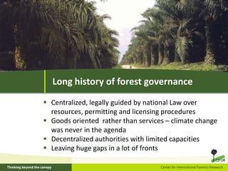Long history of forest governance
 Centralized, legally guided by national Law over
resources, permitting and licensing p...