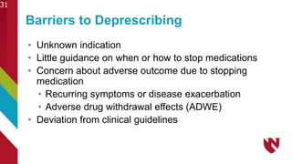 • Unknown indication
• Little guidance on when or how to stop medications
• Concern about adverse outcome due to stopping
medication
• Recurring symptoms or disease exacerbation
• Adverse drug withdrawal effects (ADWE)
• Deviation from clinical guidelines
Barriers to Deprescribing
31
 