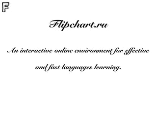 An interactive online environment for effective
and fast languages learning.
Flipchart.ru
 