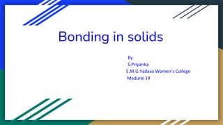 Bonding in solids
By
S.Priyanka
E.M.G.Yadava Women’s College
Madurai 14
 