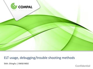 Confidential
Presenter | Dept.
ELT usage, debugging/trouble shooting methods
Shih. ChingFu | SWSD MD2
 