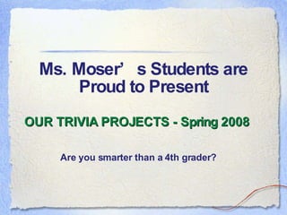 Ms. Moser’s Students are Proud to Present ,[object Object],Are you smarter than a 4th grader? 