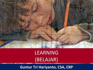 LEARNING
(BELAJAR)
Guntur Tri Hariyanto, CSA, CRP
 