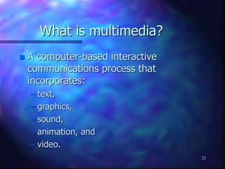 25
What is multimedia?
 A computer-based interactive
communications process that
incorporates:
– text,
– graphics,
– sound,
– animation, and
– video.
 