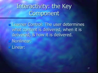 27
Interactivity: the Key
Component
 Learner Control: The user determines
what content is delivered, when it is
delivered, & how it is delivered.
 Nonlinear:
 Linear:
 