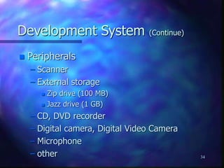 34
Development System (Continue)
 Peripherals
– Scanner
– External storage
 Zip drive (100 MB)
 Jazz drive (1 GB)
– CD, DVD recorder
– Digital camera, Digital Video Camera
– Microphone
– other
 