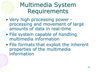 41
Multimedia System
Requirements
• Very high processing power -
processing and movement of large
amounts of data in real-time
• File system capable of handling
multimedia information
• File formats that exploit the inherent
properties of the multimedia
information
 