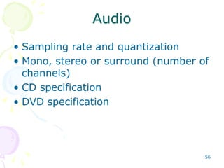 56
Audio
• Sampling rate and quantization
• Mono, stereo or surround (number of
channels)
• CD specification
• DVD specification
 
