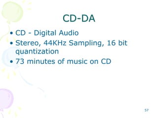 57
CD-DA
• CD - Digital Audio
• Stereo, 44KHz Sampling, 16 bit
quantization
• 73 minutes of music on CD
 