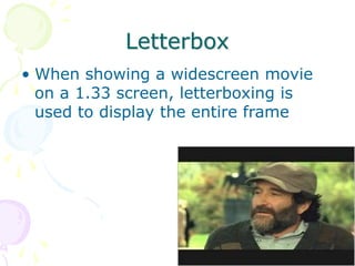 64
Letterbox
• When showing a widescreen movie
on a 1.33 screen, letterboxing is
used to display the entire frame
 